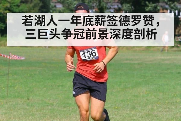 若湖人一年底薪签德罗赞,三巨头争冠前景深度剖析