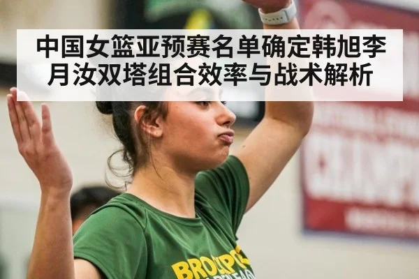 中国女篮亚预赛名单确定韩旭李月汝双塔组合效率与战术解析