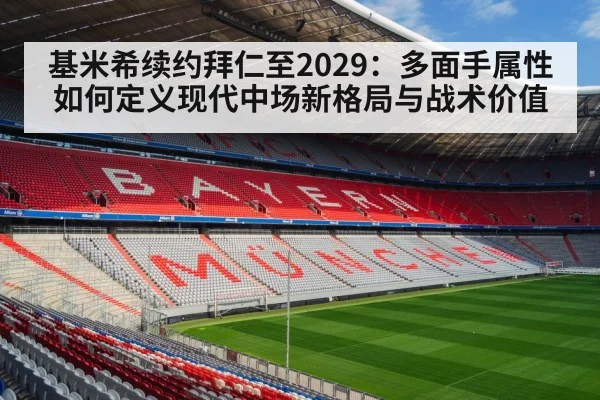 基米希续约拜仁至2029:多面手属性如何定义现代中场新格局与战术价值