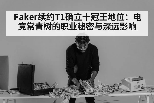 Faker续约T1确立十冠王地位：电竞常青树的职业秘密与深远影响
