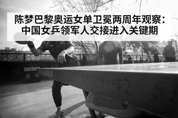 陈梦巴黎奥运女单卫冕两周年观察：中国女乒领军人交接进入关键期