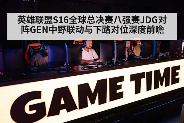 英雄联盟S16全球总决赛八强赛JDG对阵GEN中野联动与下路对位深度前瞻