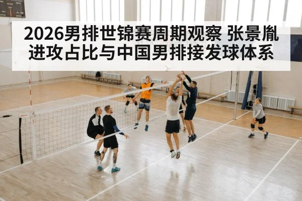 2026男排世锦赛周期观察 张景胤进攻占比与中国男排接发球体系