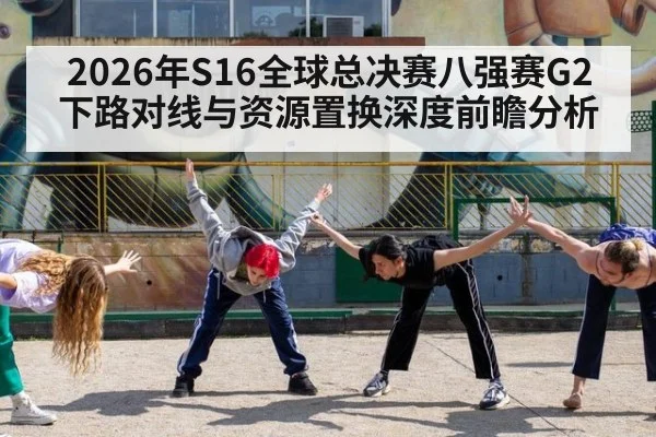 2026年S16全球总决赛八强赛G2下路对线与资源置换深度前瞻分析
