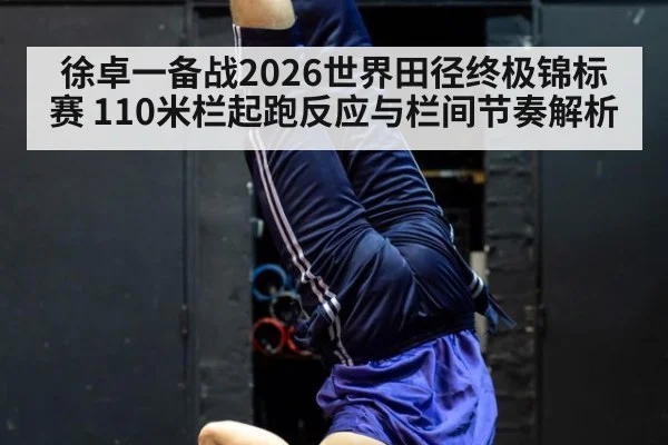 徐卓一备战2026世界田径终极锦标赛 110米栏起跑反应与栏间节奏解析
